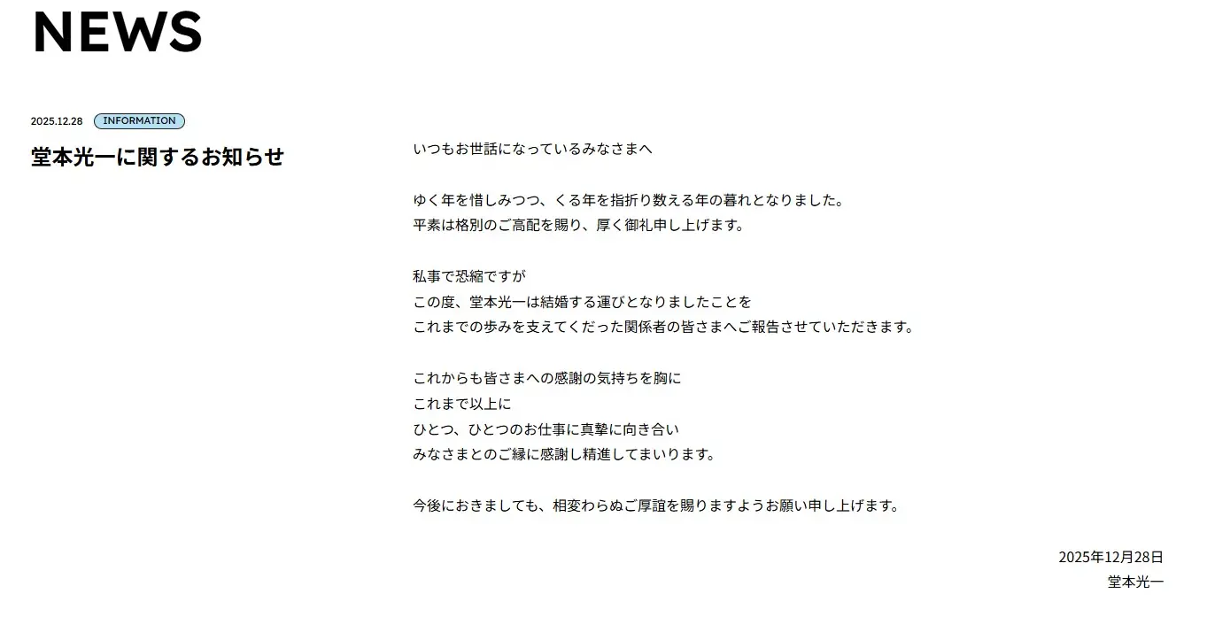 2025年12月28日，日本演藝圈傳來喜訊，人氣雙人組合DOMOTO（舊名：KinKi Kids，近畿小子）成員堂本光一透過所屬經紀公司星達拓娛樂官網發表聲明，正式宣布結婚喜訊。(圖：星達拓娛樂官網)
