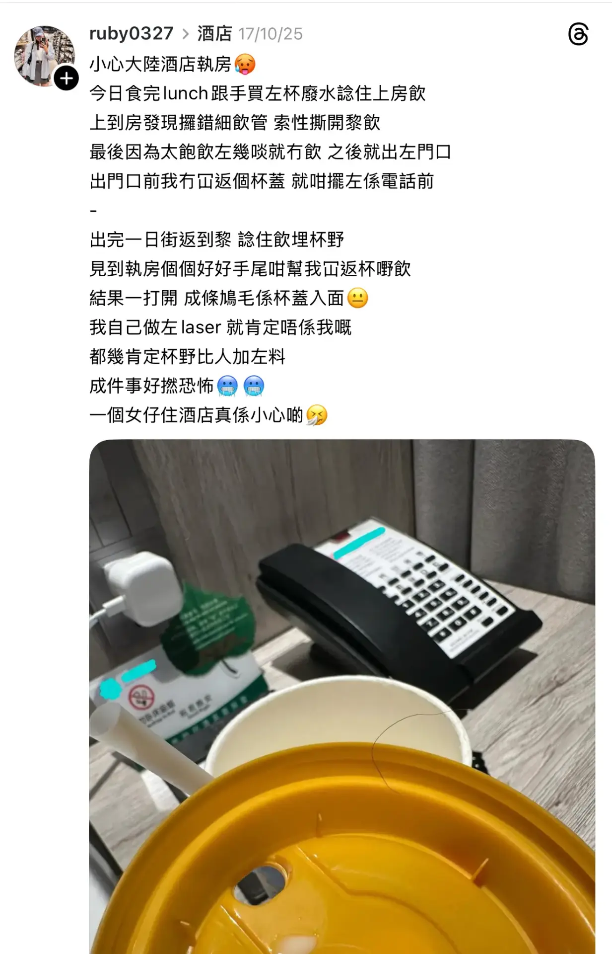 當事主打開杯蓋準備再飲時,竟看到杯蓋內黏附著一條毛髮,她直言「成條 X 毛係杯蓋入面」,更幽默表示自己做過激光脫毛,肯定該毛髮不屬於她,懷疑被執房人員「加料」,坦言「成件事好恐怖」。(圖:ruby0327@Threads)